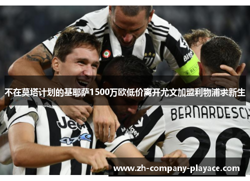 不在莫塔计划的基耶萨1500万欧低价离开尤文加盟利物浦求新生 不在莫塔计划的基耶萨1500万欧低价离开尤文加盟利物浦求新生