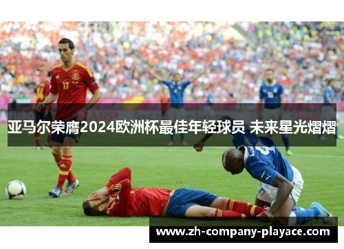 亚马尔荣膺2024欧洲杯最佳年轻球员 未来星光熠熠 亚马尔荣膺2024欧洲杯最佳年轻球员 未来星光熠熠