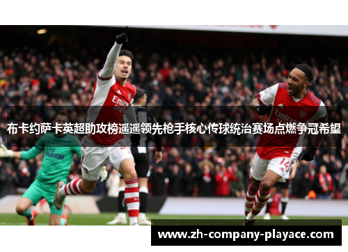 布卡约萨卡英超助攻榜遥遥领先枪手核心传球统治赛场点燃争冠希望 布卡约萨卡英超助攻榜遥遥领先枪手核心传球统治赛场点燃争冠希望