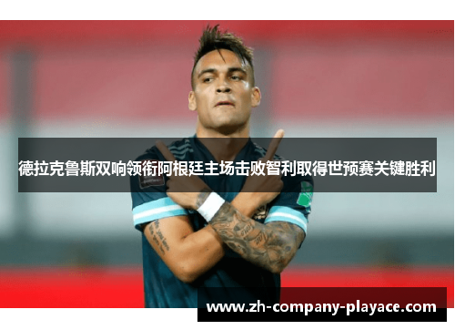 德拉克鲁斯双响领衔阿根廷主场击败智利取得世预赛关键胜利