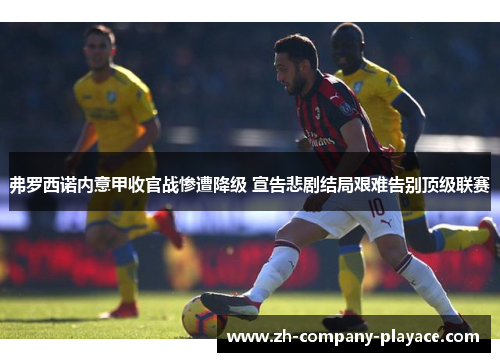 弗罗西诺内意甲收官战惨遭降级 宣告悲剧结局艰难告别顶级联赛 弗罗西诺内意甲收官战惨遭降级 宣告悲剧结局艰难告别顶级联赛