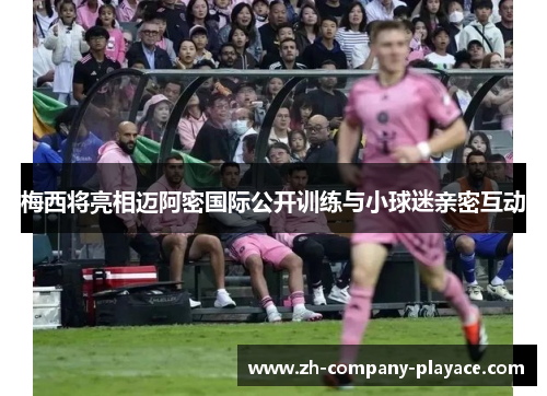 梅西将亮相迈阿密国际公开训练与小球迷亲密互动