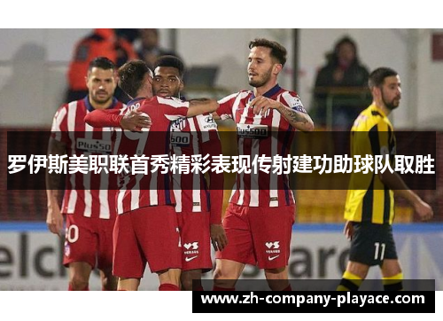 罗伊斯美职联首秀精彩表现传射建功助球队取胜 罗伊斯美职联首秀精彩表现传射建功助球队取胜