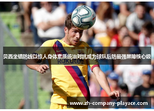 贝西坐镇防线以惊人身体素质统治对抗成为球队后防最强屏障核心级