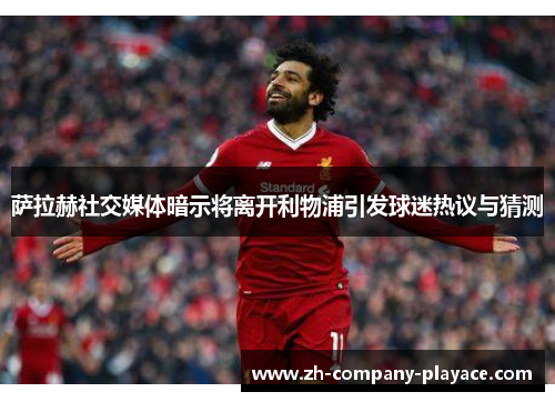 萨拉赫社交媒体暗示将离开利物浦引发球迷热议与猜测