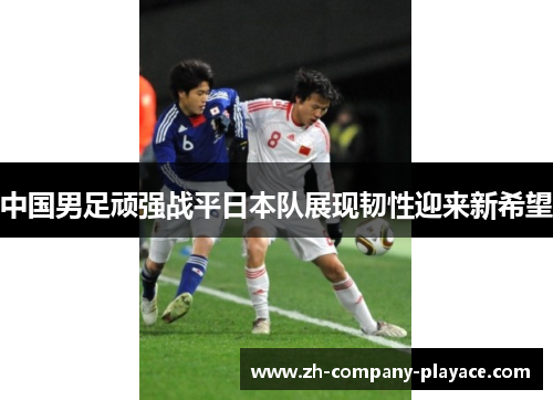 中国男足顽强战平日本队展现韧性迎来新希望 中国男足顽强战平日本队展现韧性迎来新希望