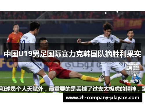中国U19男足国际赛力克韩国队摘胜利果实 中国U19男足国际赛力克韩国队摘胜利果实