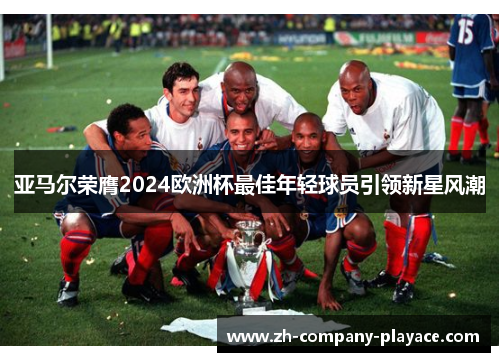 亚马尔荣膺2024欧洲杯最佳年轻球员引领新星风潮 亚马尔荣膺2024欧洲杯最佳年轻球员引领新星风潮