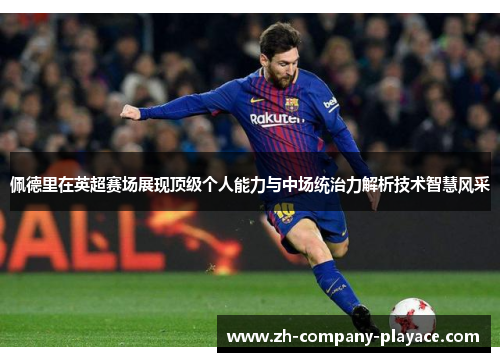佩德里在英超赛场展现顶级个人能力与中场统治力解析技术智慧风采 佩德里在英超赛场展现顶级个人能力与中场统治力解析技术智慧风采
