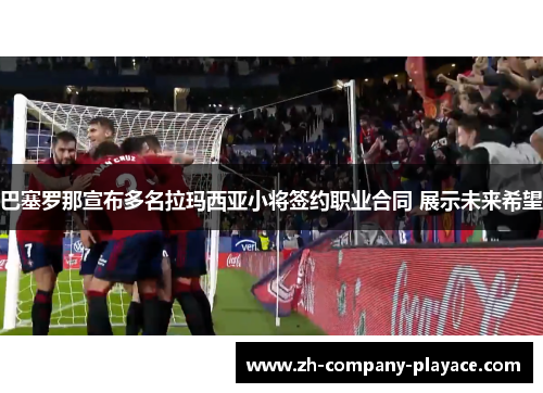巴塞罗那宣布多名拉玛西亚小将签约职业合同 展示未来希望