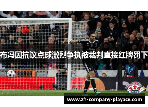 布冯因抗议点球激烈争执被裁判直接红牌罚下