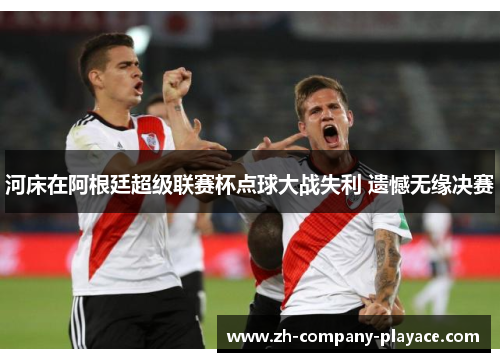 河床在阿根廷超级联赛杯点球大战失利 遗憾无缘决赛