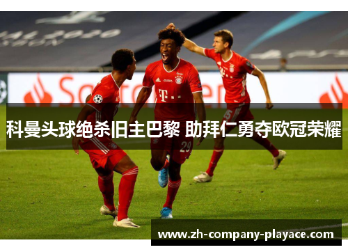科曼头球绝杀旧主巴黎 助拜仁勇夺欧冠荣耀