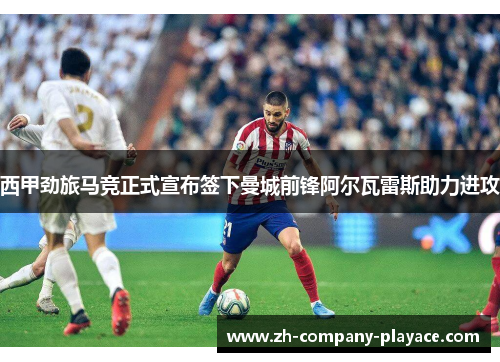 西甲劲旅马竞正式宣布签下曼城前锋阿尔瓦雷斯助力进攻
