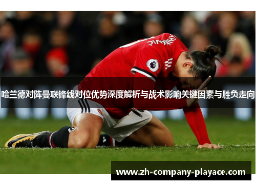 哈兰德对阵曼联锋线对位优势深度解析与战术影响关键因素与胜负走向 哈兰德对阵曼联锋线对位优势深度解析与战术影响关键因素与胜负走向