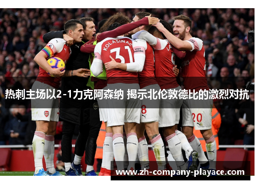 热刺主场以2-1力克阿森纳 揭示北伦敦德比的激烈对抗 热刺主场以2-1力克阿森纳 揭示北伦敦德比的激烈对抗
