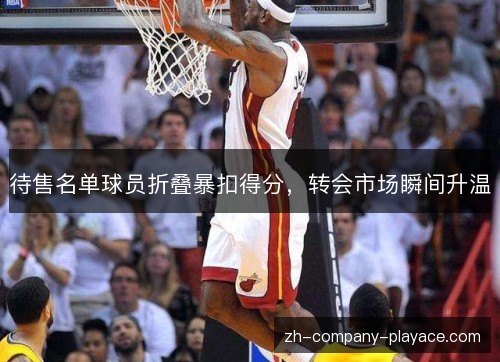 待售名单球员折叠暴扣得分,转会市场瞬间升温 待售名单球员折叠暴扣得分,转会市场瞬间升温