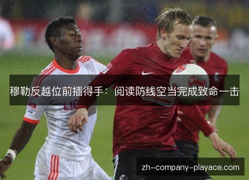 穆勒反越位前插得手:阅读防线空当完成致命一击 穆勒反越位前插得手:阅读防线空当完成致命一击