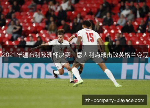 2021年温布利欧洲杯决赛:意大利点球击败英格兰夺冠 2021年温布利欧洲杯决赛:意大利点球击败英格兰夺冠